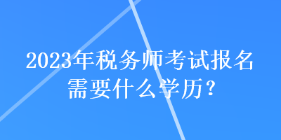 2023年稅務(wù)師考試報(bào)名需要什么學(xué)歷？