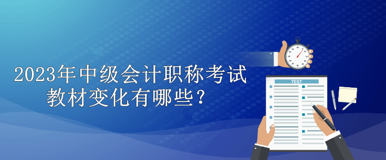 2023年中級(jí)會(huì)計(jì)職稱考試教材變化有哪些？