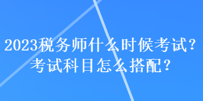 2023稅務(wù)師什么時候考試？考試科目怎么搭配？