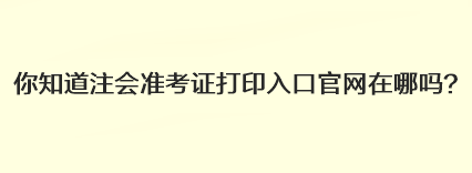 你知道注會(huì)準(zhǔn)考證打印入口官網(wǎng)在哪嗎？