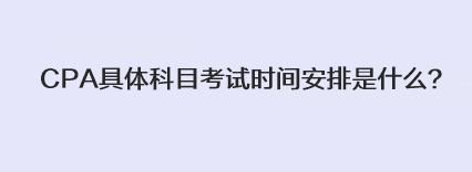 CPA具體科目考試時間安排是什么？