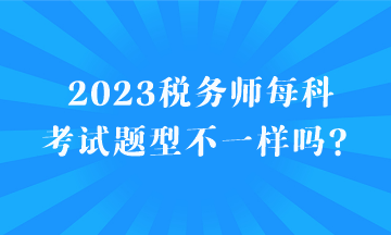 2023稅務(wù)師每科考試題型不一樣嗎？