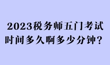 2023稅務(wù)師五門考試時間多久啊多少分鐘？
