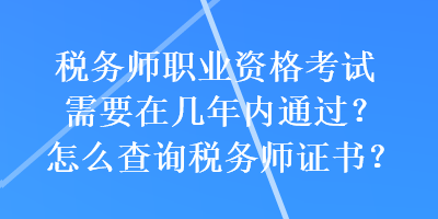 稅務(wù)師職業(yè)資格考試需要在幾年內(nèi)通過？怎么查詢稅務(wù)師證書？