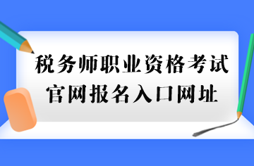 稅務(wù)師職業(yè)資格考試官網(wǎng)報(bào)名入口網(wǎng)址