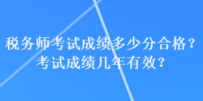稅務(wù)師考試成績多少分合格？考試成績幾年有效？