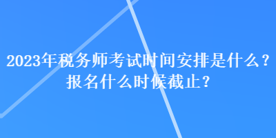 2023年稅務(wù)師考試時間安排是什么？報名什么時候截止？