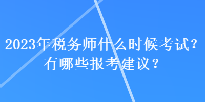 2023年稅務(wù)師什么時(shí)候考試？有哪些報(bào)考建議？