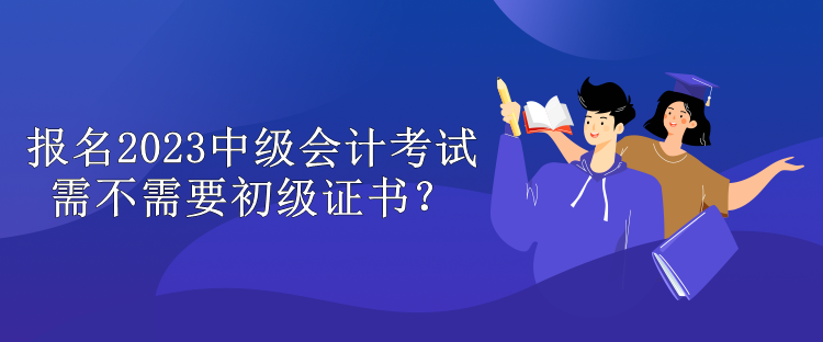 報(bào)名2023中級會(huì)計(jì)考試需不需要初級證書？