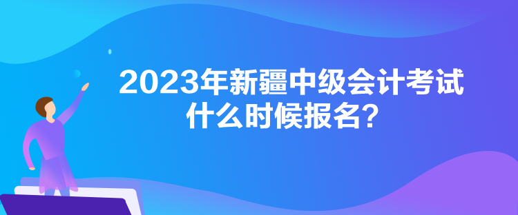 2023年新疆中級會計考試什么時候報名？