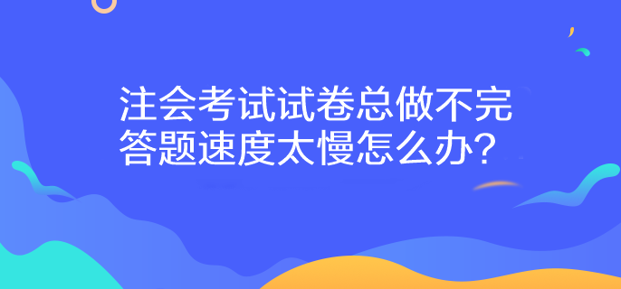 注會考試試卷總做不完 答題速度太慢怎么辦？
