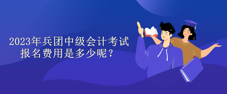 2023年兵團(tuán)中級(jí)會(huì)計(jì)考試報(bào)名費(fèi)用是多少呢？