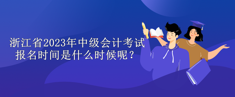 浙江省2023年中級會計(jì)考試報(bào)名時間是什么時候呢？