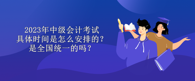 2023年中級會計考試具體時間是怎么安排的？是全國統(tǒng)一的嗎？