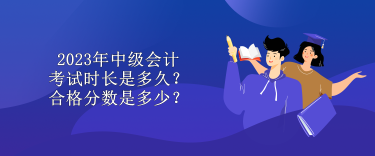 2023年中級(jí)會(huì)計(jì)考試時(shí)長是多久？合格分?jǐn)?shù)是多少？