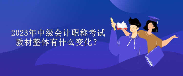2023年中級會計職稱考試教材整體有什么變化？
