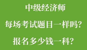 中級(jí)經(jīng)濟(jì)師每場考試題目一樣嗎？報(bào)名多少錢一科？