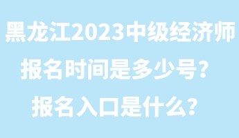 黑龍江2023年中級(jí)經(jīng)濟(jì)師報(bào)名時(shí)間是多少號(hào)？報(bào)名入口是什么？