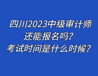 四川2023中級(jí)審計(jì)師還能報(bào)名嗎？考試時(shí)間是什么時(shí)候？