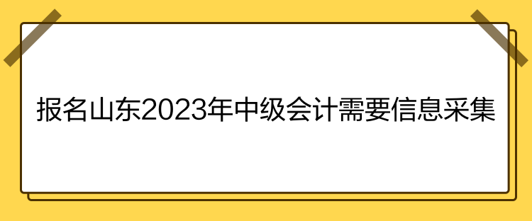 報名山東2023年中級會計需要信息采集