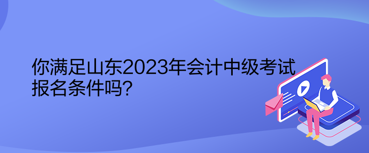你滿足山東2023年會計(jì)中級考試報名條件嗎？