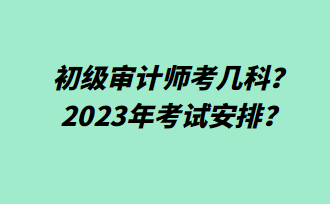 初級審計師考幾科？2023年考試安排？