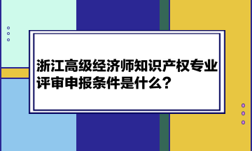浙江高級(jí)經(jīng)濟(jì)師知識(shí)產(chǎn)權(quán)專(zhuān)業(yè)評(píng)審申報(bào)條件是什么？
