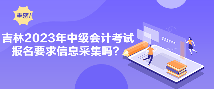 吉林2023年中級會計(jì)考試報(bào)名要求信息采集嗎？