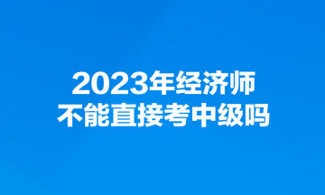 2023年經(jīng)濟(jì)師不能直接考中級嗎？