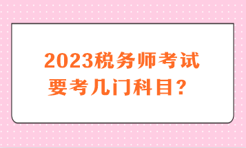 2023稅務(wù)師考試要考幾門(mén)科目？