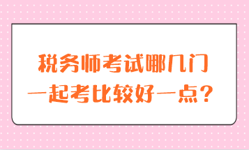 稅務(wù)師考試哪幾門一起考比較好一點(diǎn)？