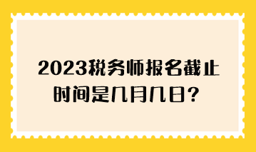 2023稅務(wù)師報名截止時間是幾月幾日？