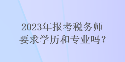 2023年報考稅務師要求學歷和專業(yè)嗎？