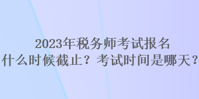 2023年稅務(wù)師考試報(bào)名什么時(shí)候截止？考試時(shí)間是哪天？