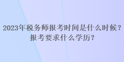 2023年稅務(wù)師報考時間是什么時候？報考要求什么學歷？