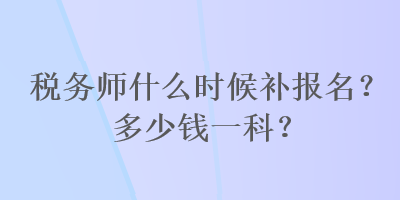 稅務(wù)師什么時候補(bǔ)報名？多少錢一科？