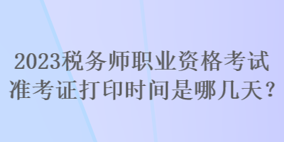 2023稅務(wù)師職業(yè)資格考試準(zhǔn)考證打印時(shí)間是哪幾天？