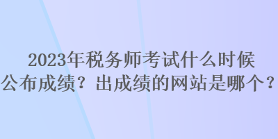2023年稅務師考試什么時候公布成績？出成績的網(wǎng)站是哪個？