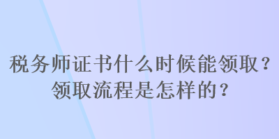 稅務(wù)師證書什么時候能領(lǐng)??？領(lǐng)取流程是怎樣的？