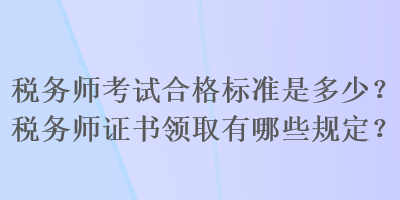 稅務(wù)師考試合格標(biāo)準(zhǔn)是多少？稅務(wù)師證書(shū)領(lǐng)取有哪些規(guī)定？