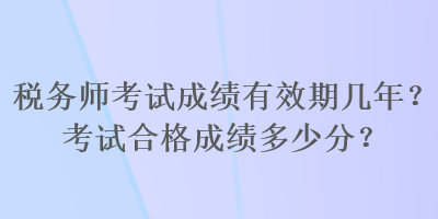 稅務(wù)師考試成績有效期幾年？考試合格成績多少分？