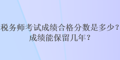 稅務(wù)師考試成績(jī)合格分?jǐn)?shù)是多少？成績(jī)能保留幾年？