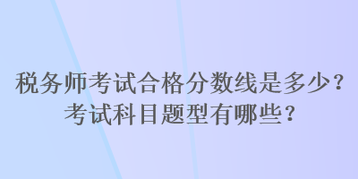稅務(wù)師考試合格分數(shù)線是多少？考試科目題型有哪些？