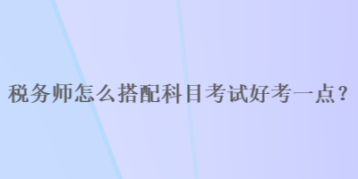 稅務師怎么搭配科目考試好考一點？