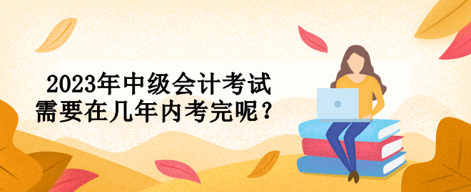 2023年中級會(huì)計(jì)考試需要在幾年內(nèi)考完呢？