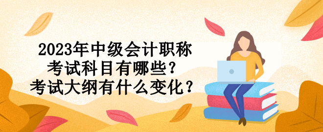2023年中級(jí)會(huì)計(jì)職稱考試科目有哪些？考試大綱有什么變化？
