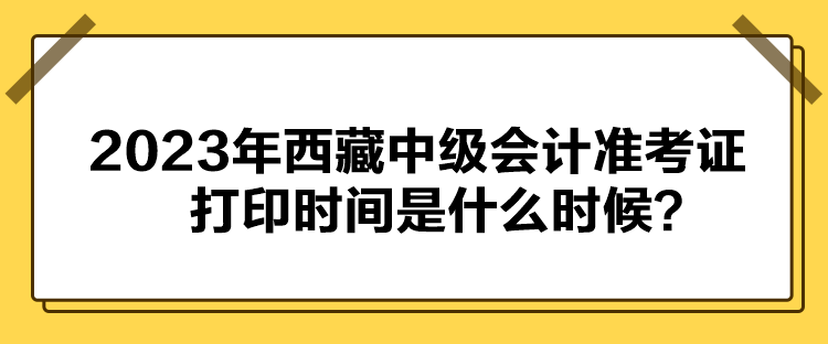 2023年西藏中級(jí)會(huì)計(jì)準(zhǔn)考證打印時(shí)間是什么時(shí)候？