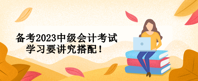 備考2023中級(jí)會(huì)計(jì)考試 學(xué)習(xí)要講究搭配！