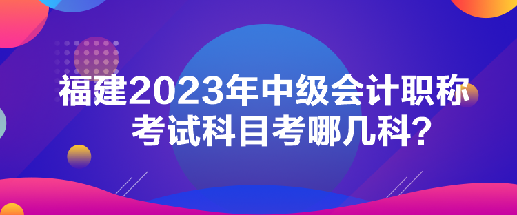 福建2023年中級(jí)會(huì)計(jì)職稱考試科目考哪幾科？