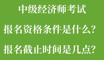 中級(jí)經(jīng)濟(jì)師考試報(bào)名資格條件是什么？報(bào)名截止時(shí)間是幾點(diǎn)？